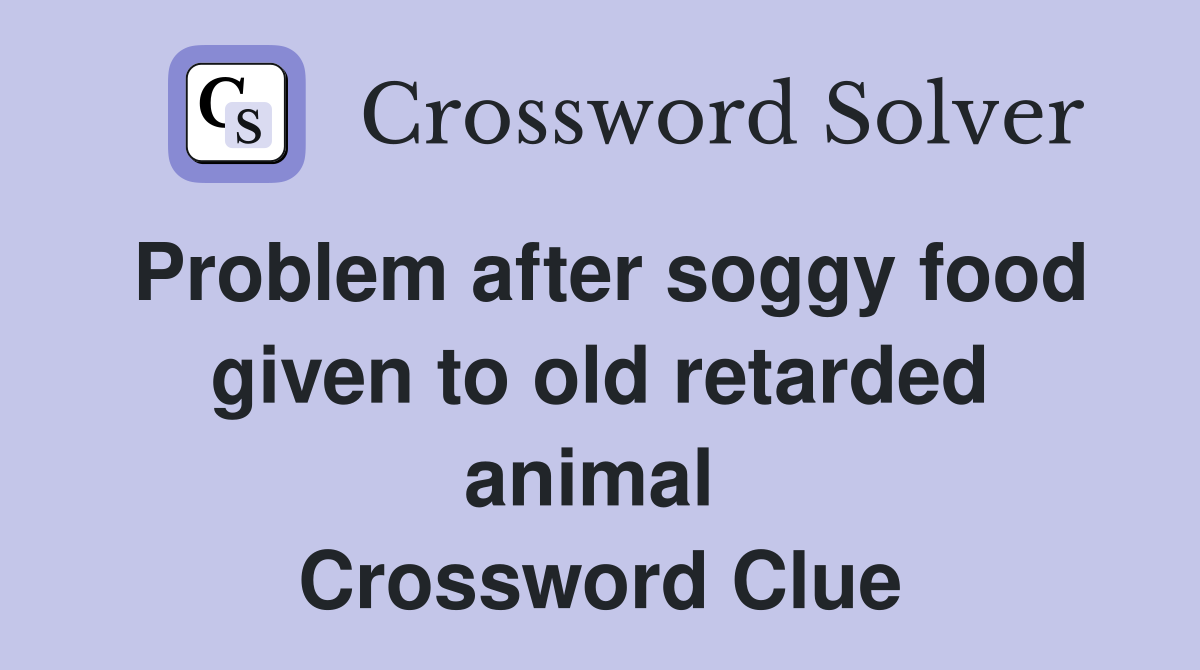 Problem after soggy food given to old retarded animal  Crossword Clue