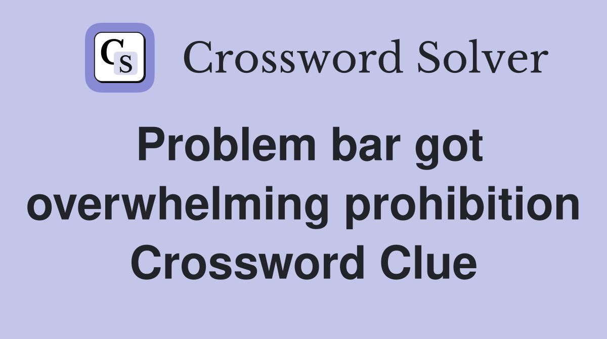 Problem bar got overwhelming prohibition Crossword Clue