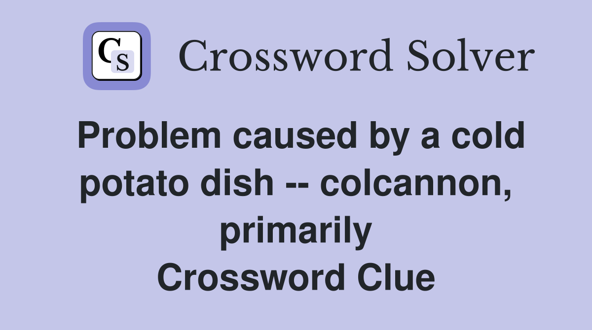 Problem caused by a cold potato dish -- colcannon, primarily Crossword Clue