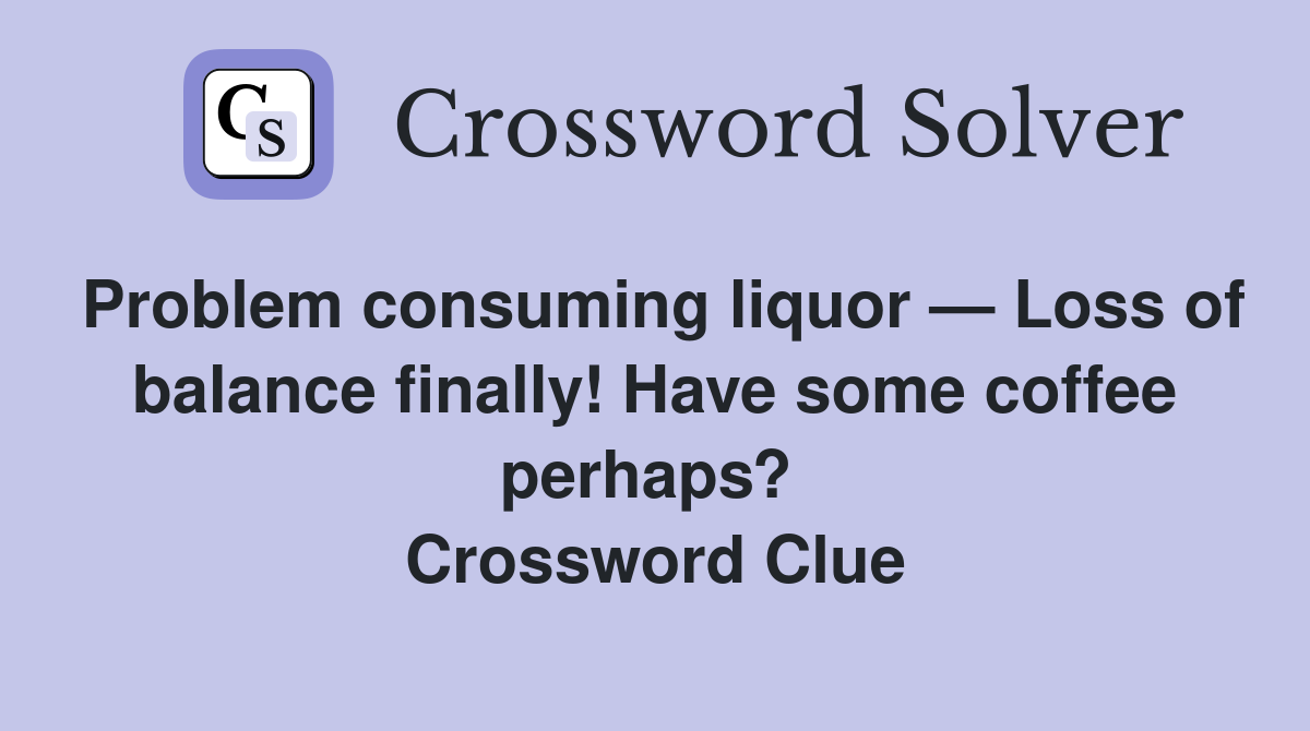 Problem consuming liquor — Loss of balance finally! Have some coffee perhaps?  Crossword Clue