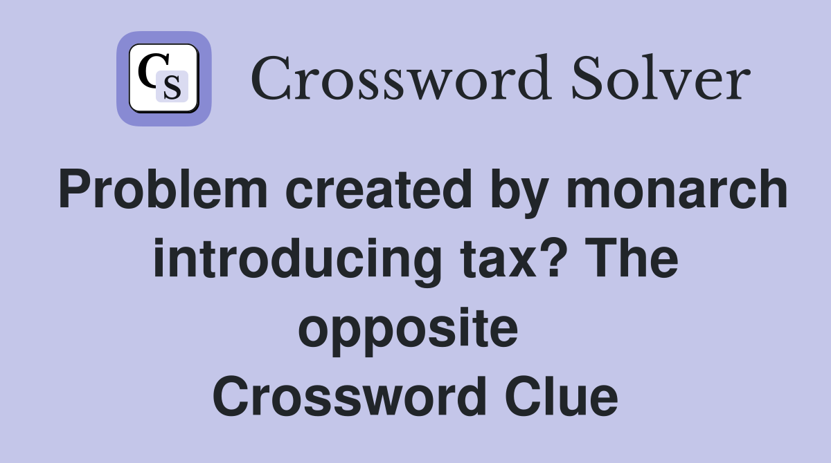 Problem created by monarch introducing tax? The opposite  Crossword Clue