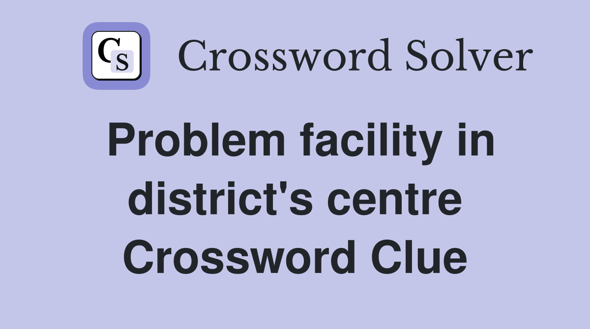 Problem facility in district's centre Crossword Clue