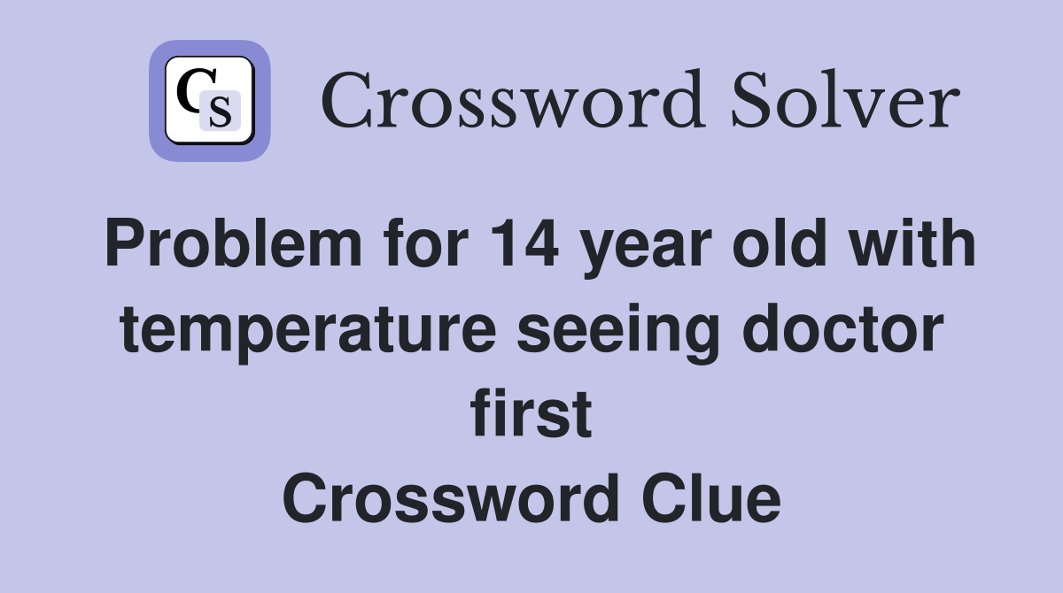 Problem for 14 year old with temperature seeing doctor first Crossword Clue