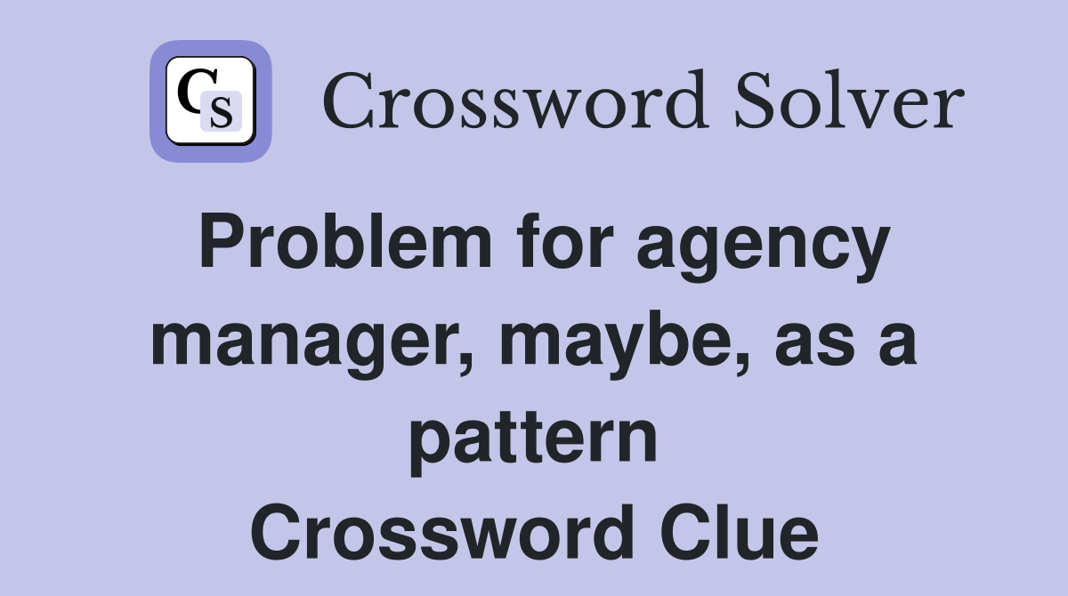 Problem for agency manager, maybe, as a pattern Crossword Clue