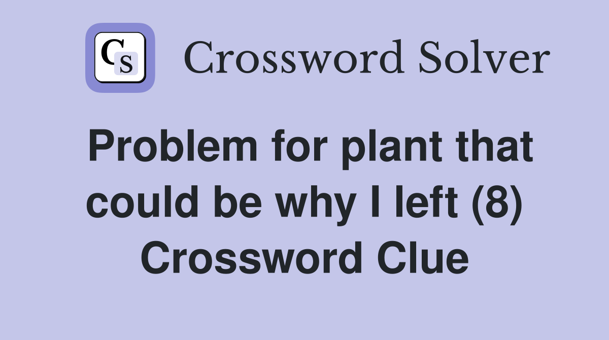 Problem for plant that could be why I left (8) Crossword Clue