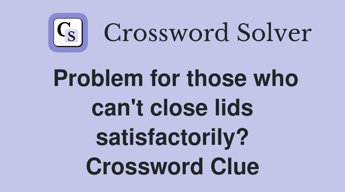 Problem for those who can't close lids satisfactorily? Crossword Clue