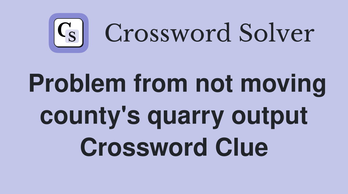 Problem from not moving county's quarry output Crossword Clue