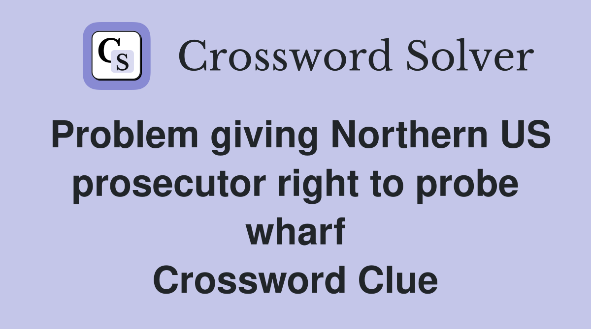 Problem giving Northern US prosecutor right to probe wharf Crossword Clue