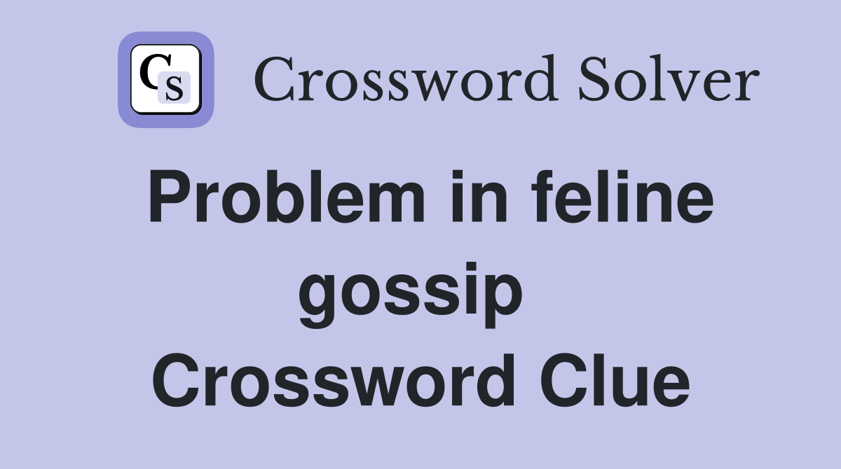 Problem in feline gossip  Crossword Clue