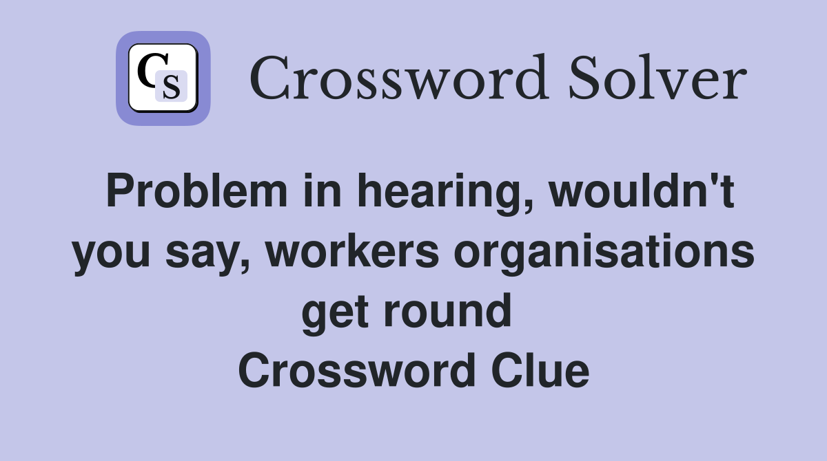 Problem in hearing, wouldn't you say, workers organisations get round  Crossword Clue