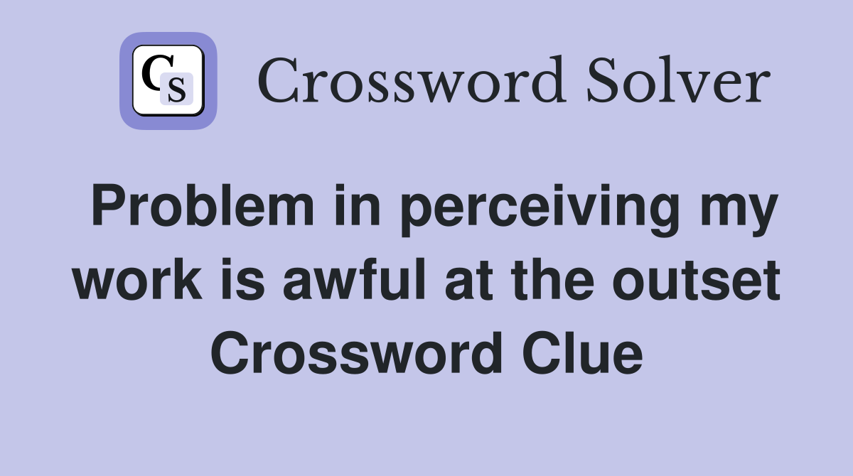 Problem in perceiving my work is awful at the outset Crossword Clue