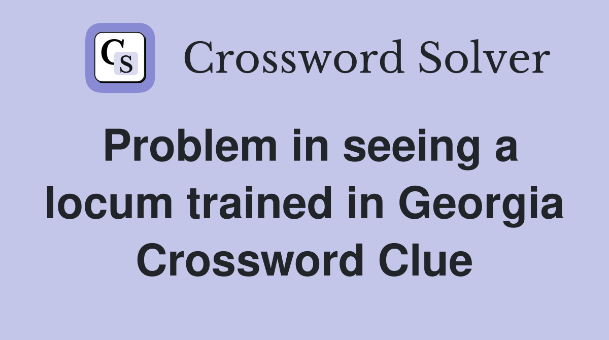 Problem in seeing a locum trained in Georgia Crossword Clue