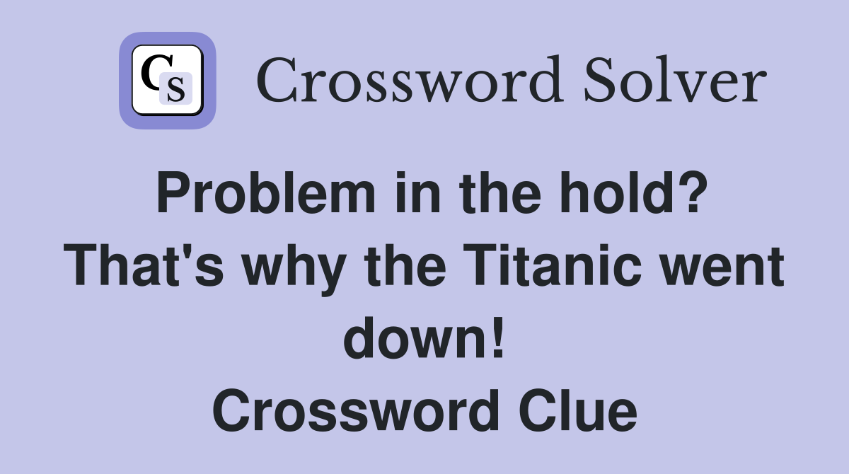 Problem in the hold? That's why the Titanic went down! Crossword Clue