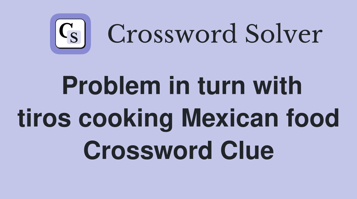 Problem in turn with tiros cooking Mexican food Crossword Clue