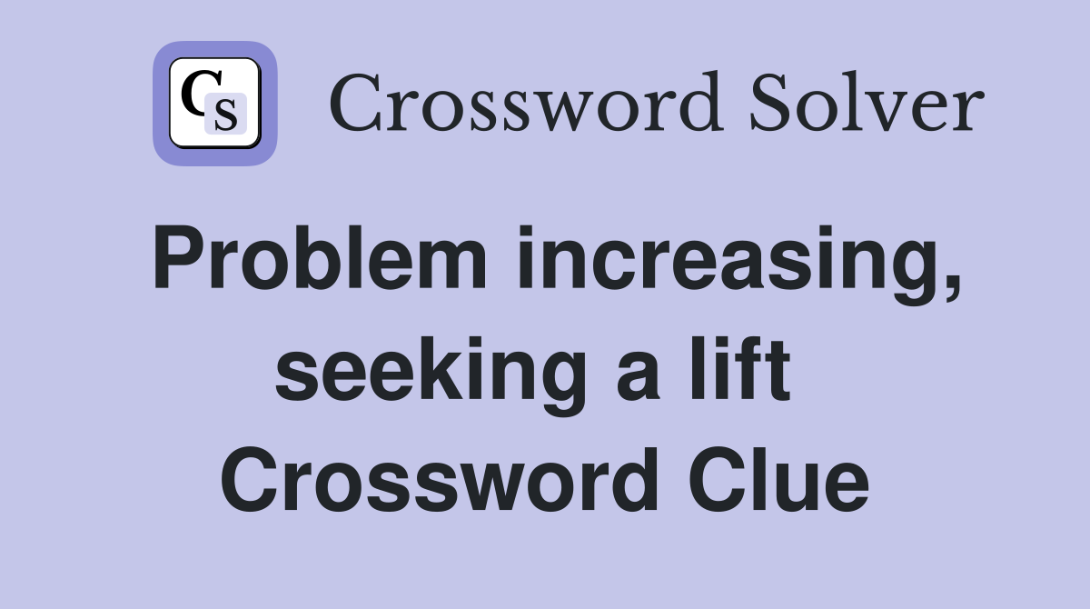 Problem increasing, seeking a lift  Crossword Clue