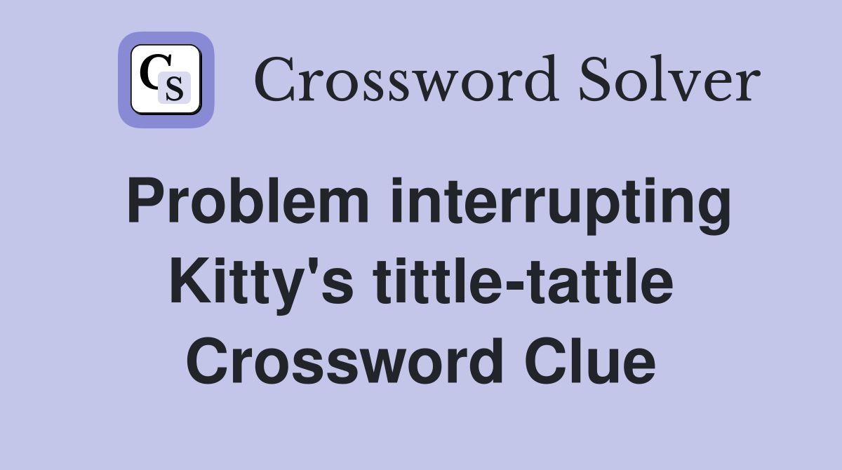 Problem interrupting Kitty's tittle-tattle Crossword Clue