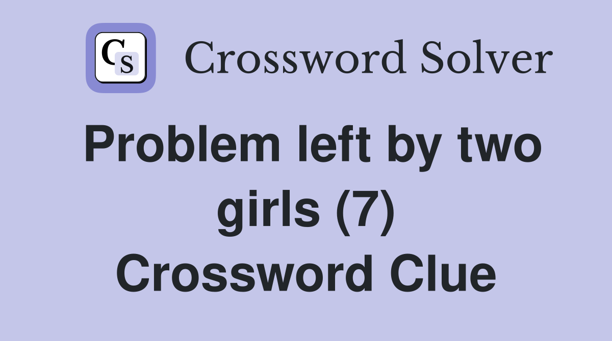 Problem left by two girls (7) Crossword Clue