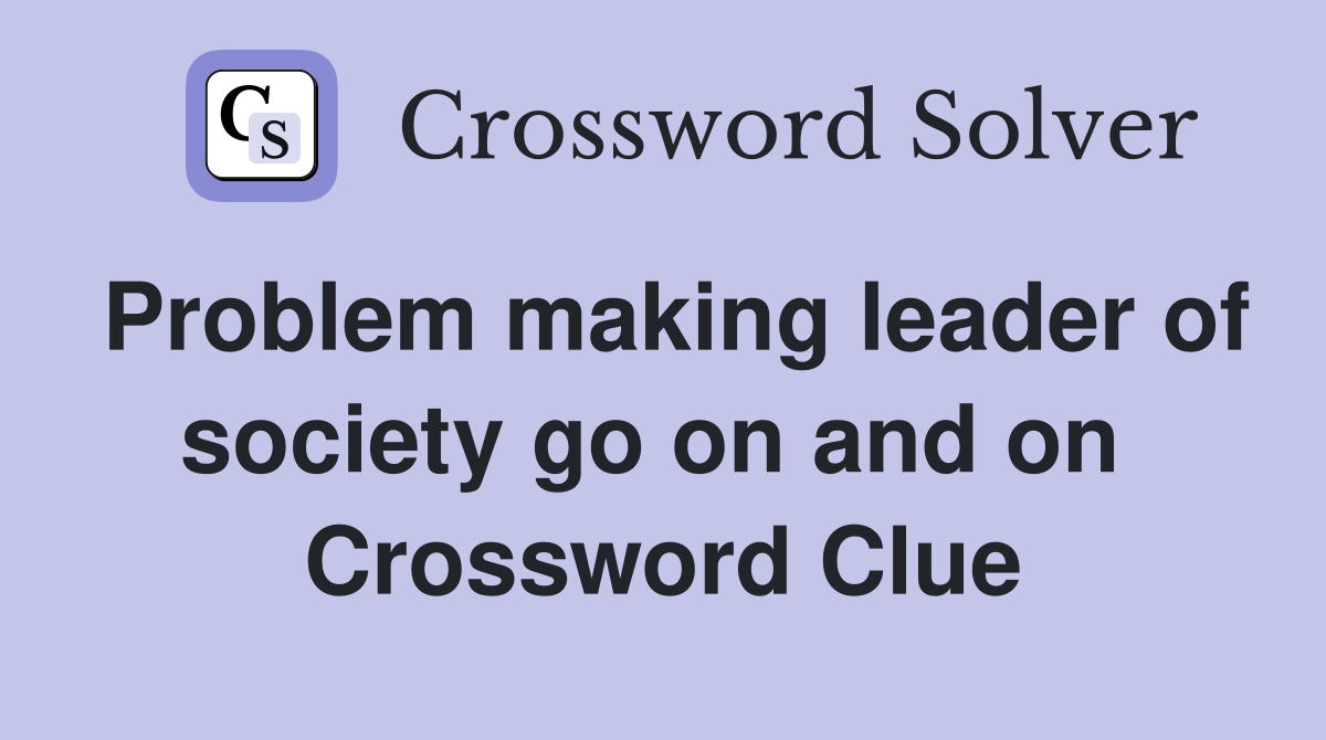 Problem making leader of society go on and on  Crossword Clue