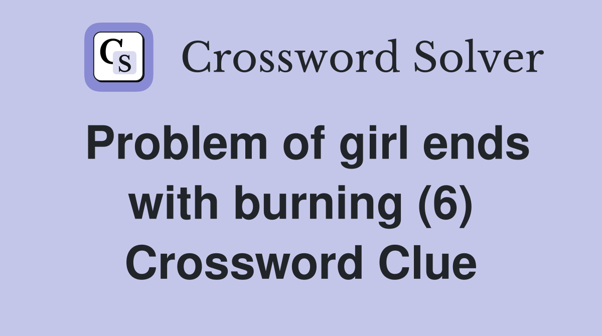 Problem of girl ends with burning (6) Crossword Clue