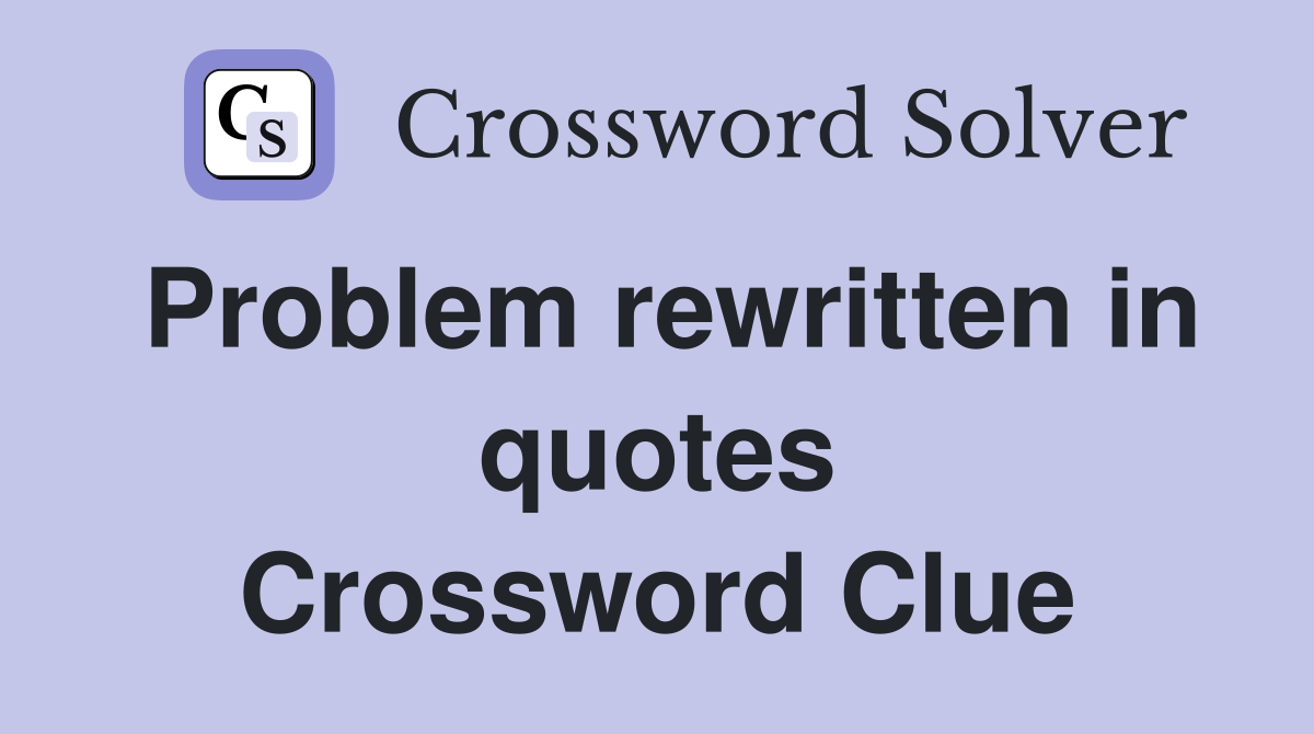 Problem rewritten in quotes Crossword Clue
