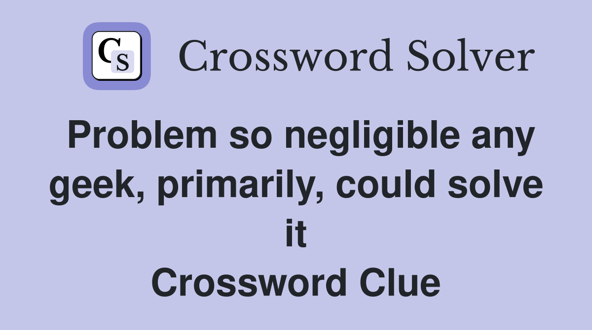 Problem so negligible any geek, primarily, could solve it Crossword Clue