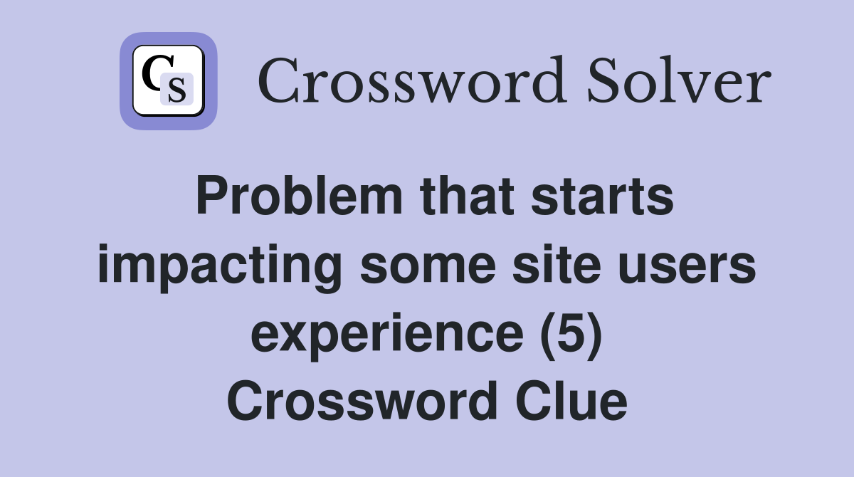 Problem that starts impacting some site users experience (5) Crossword Clue
