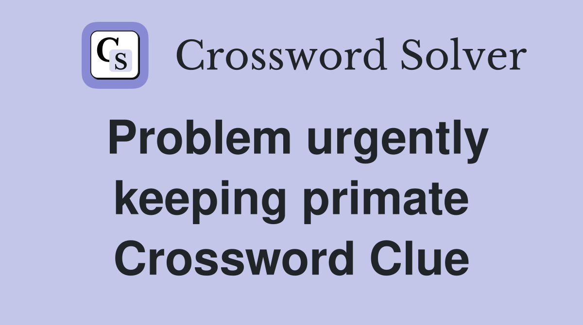 Problem urgently keeping primate Crossword Clue