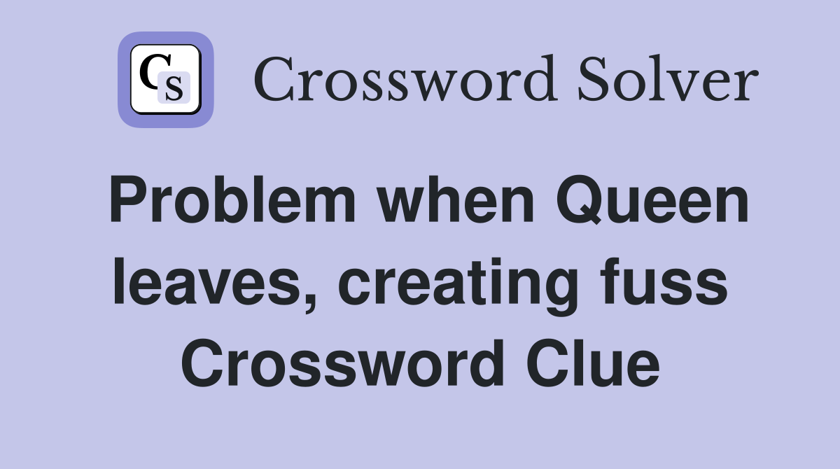 Problem when Queen leaves, creating fuss Crossword Clue