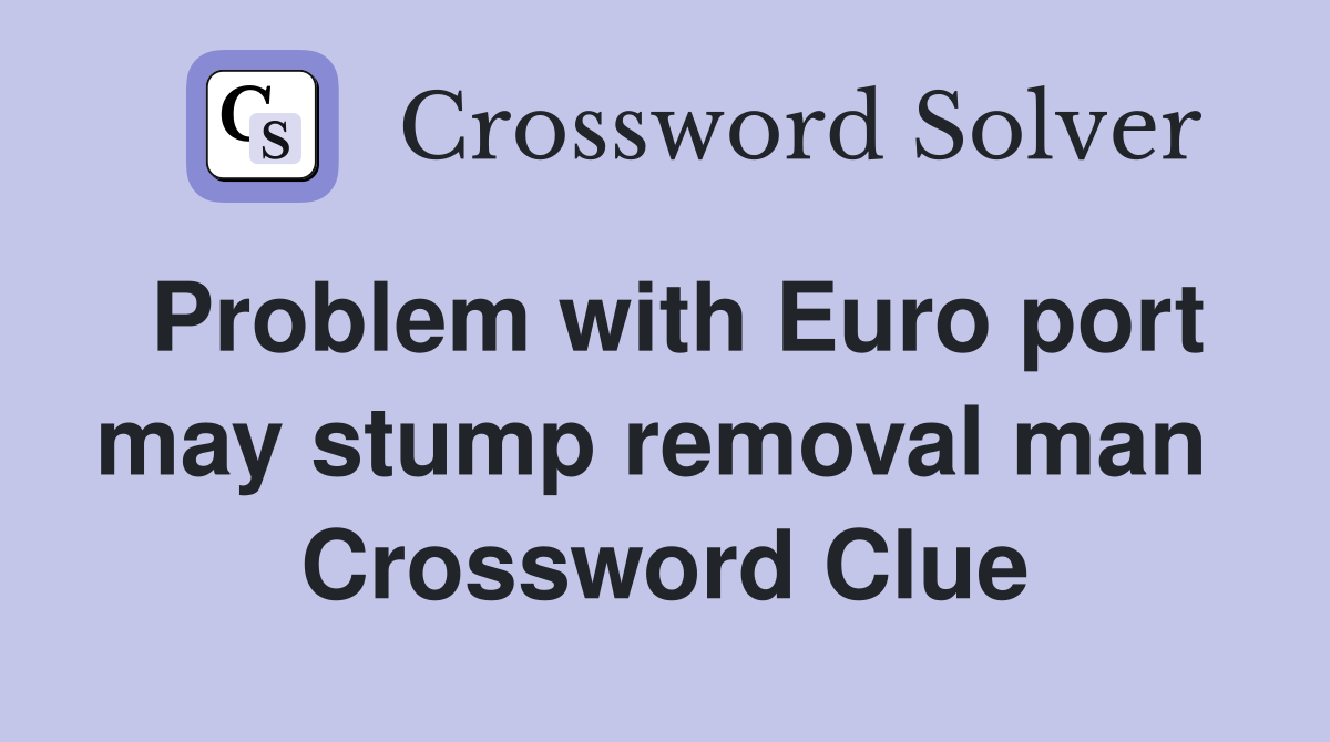 Problem with Euro port may stump removal man  Crossword Clue