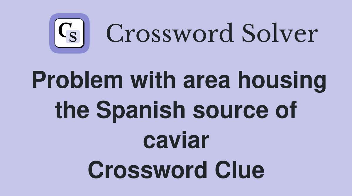 Problem with area housing the Spanish source of caviar Crossword Clue