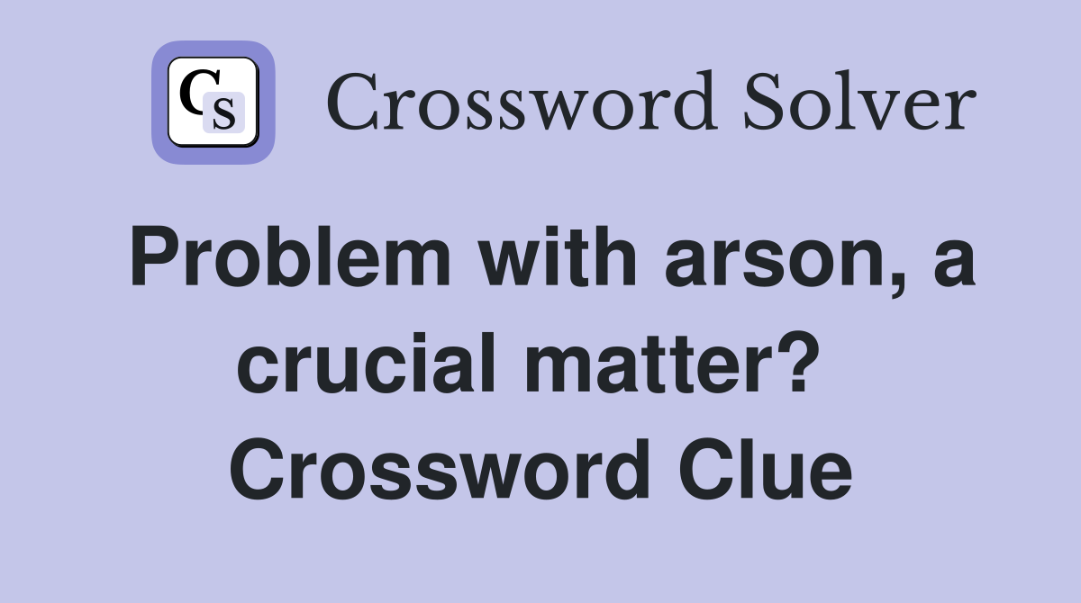 Problem with arson, a crucial matter?  Crossword Clue