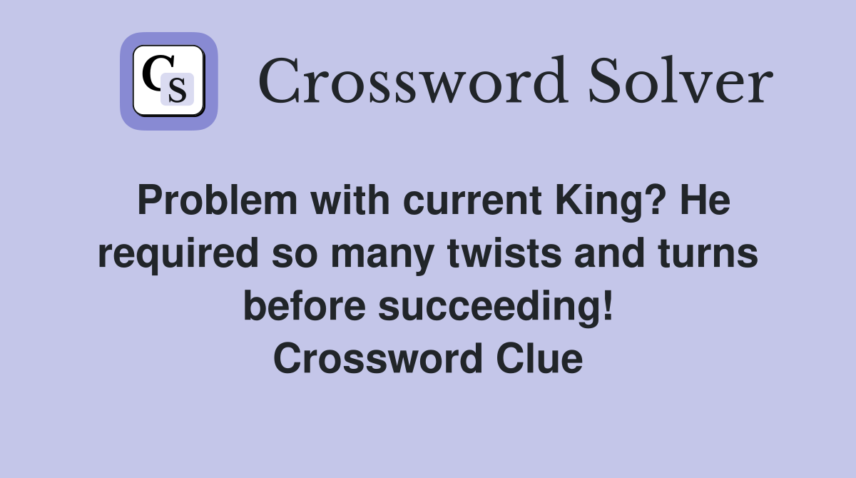 Problem with current King? He required so many twists and turns before succeeding! Crossword Clue