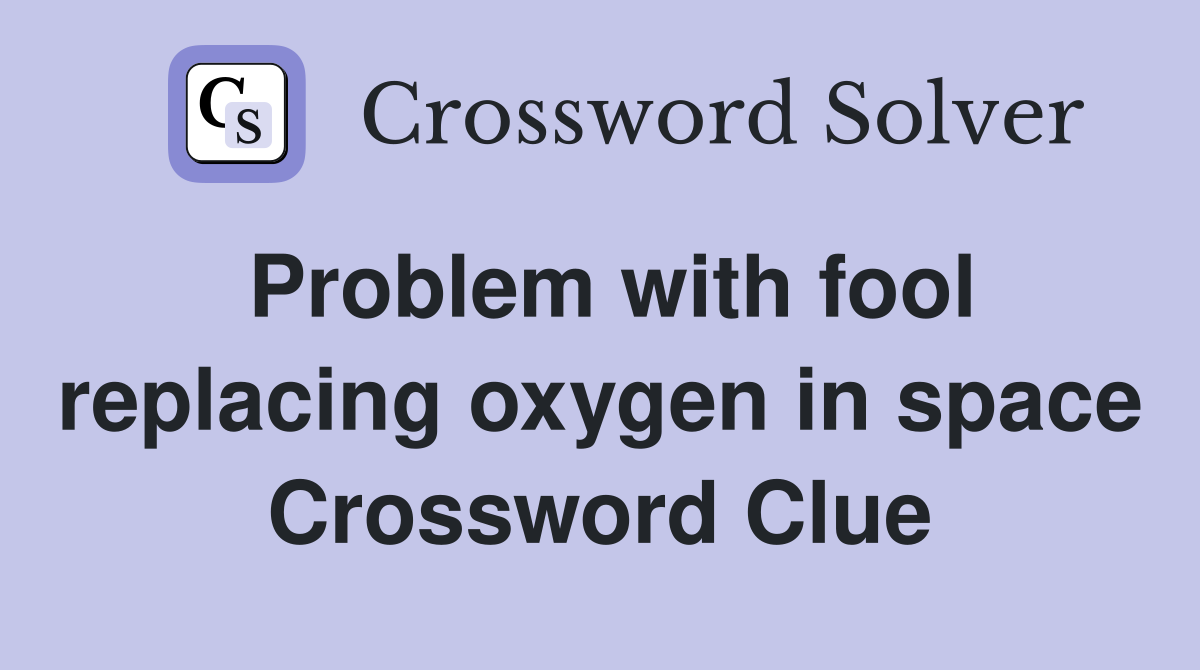 Problem with fool replacing oxygen in space Crossword Clue
