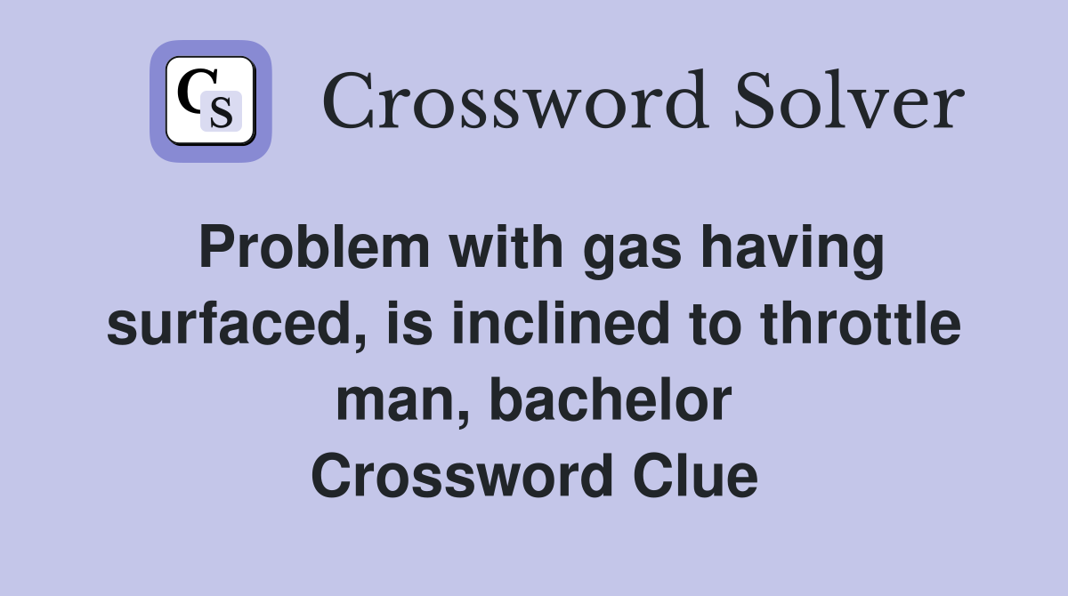 Problem with gas having surfaced, is inclined to throttle man, bachelor Crossword Clue