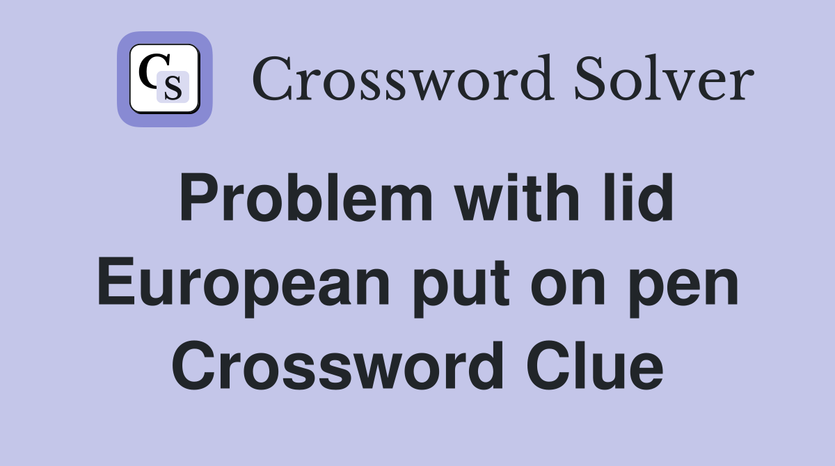 Problem with lid European put on pen Crossword Clue