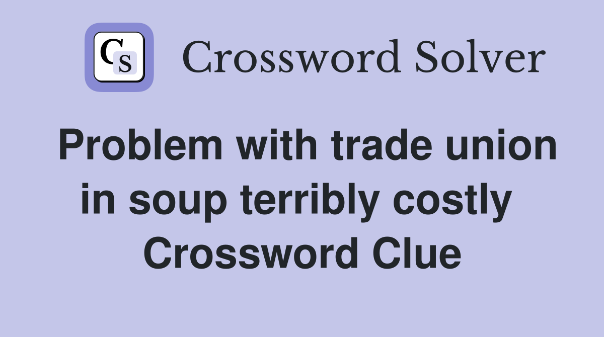 Problem with trade union in soup terribly costly  Crossword Clue