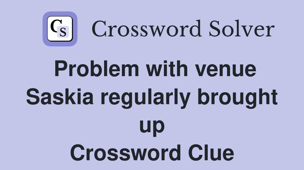 Problem with venue Saskia regularly brought up Crossword Clue