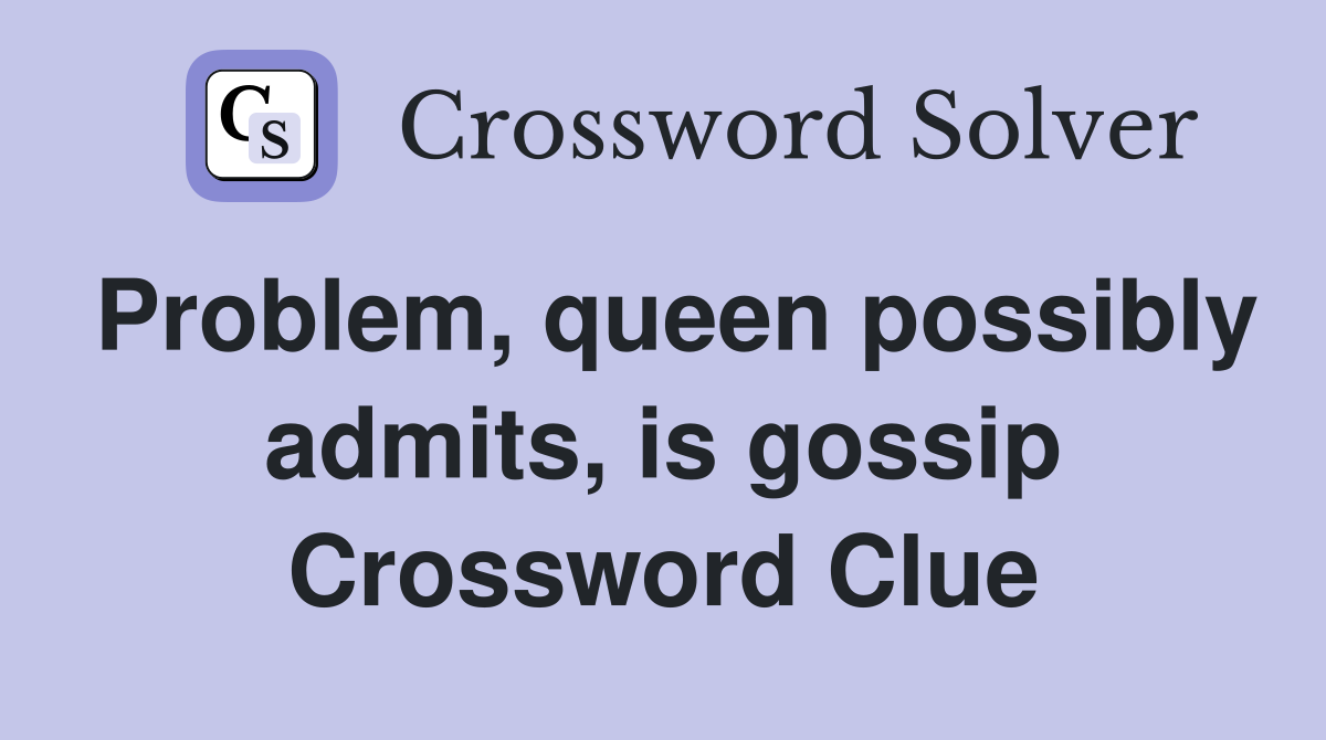 Problem, queen possibly admits, is gossip Crossword Clue
