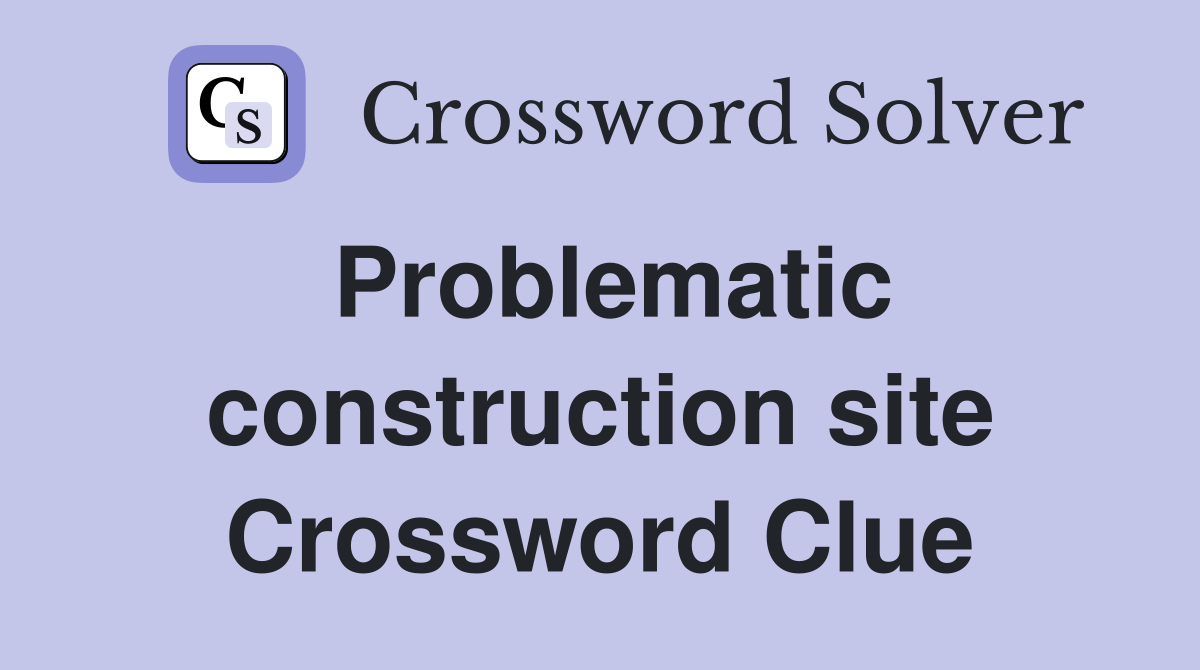 Problematic construction site Crossword Clue