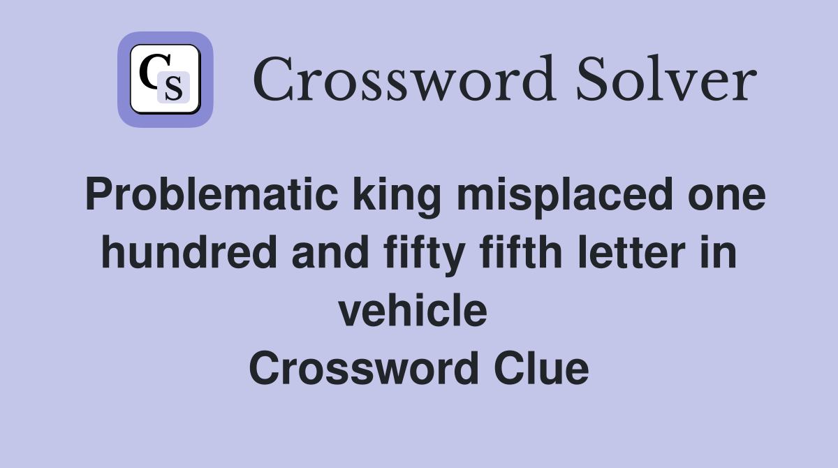 Problematic king misplaced one hundred and fifty fifth letter in vehicle  Crossword Clue