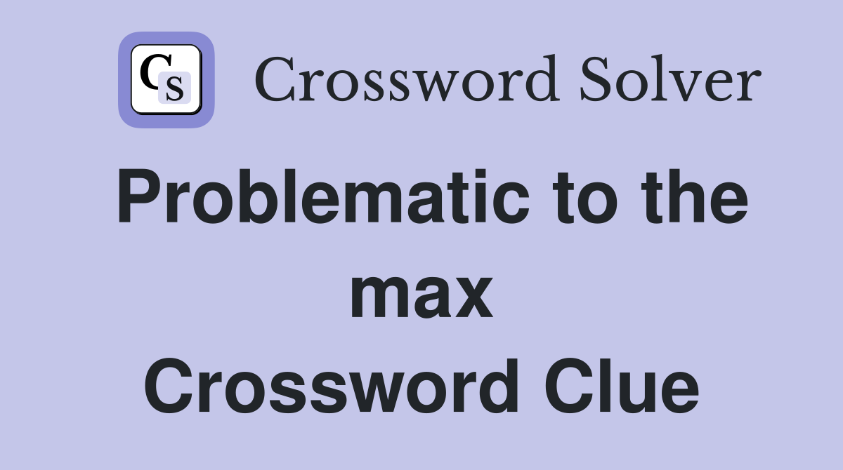 Problematic to the max Crossword Clue