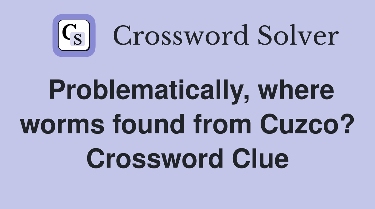 Problematically, where worms found from Cuzco? Crossword Clue