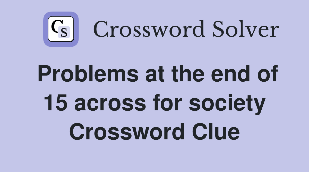 Problems at the end of 15 across for society Crossword Clue