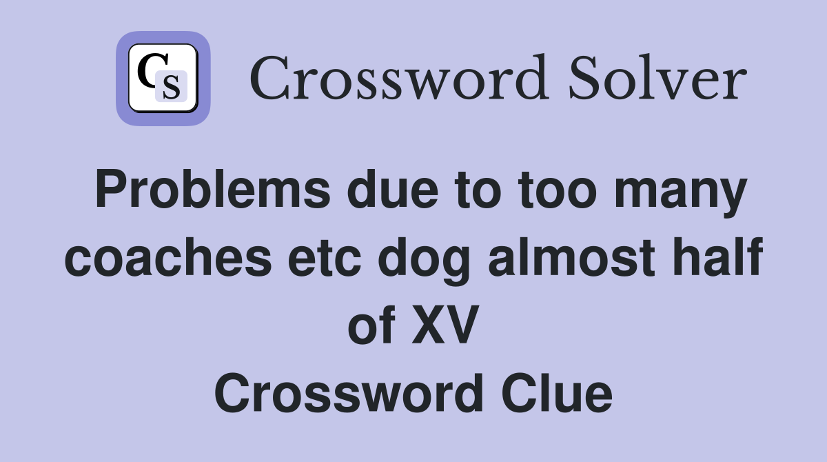 Problems due to too many coaches etc dog almost half of XV Crossword Clue