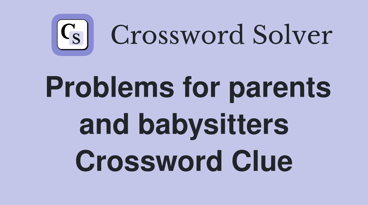 Problems for parents and babysitters Crossword Clue