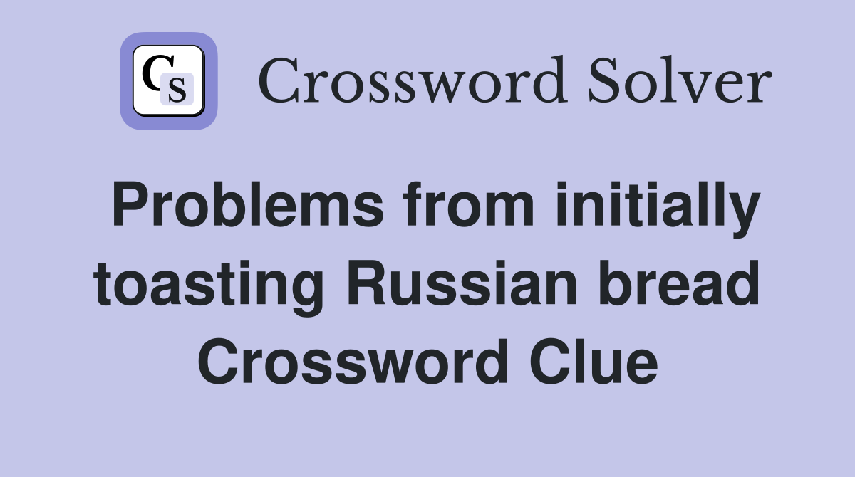 Problems from initially toasting Russian bread Crossword Clue