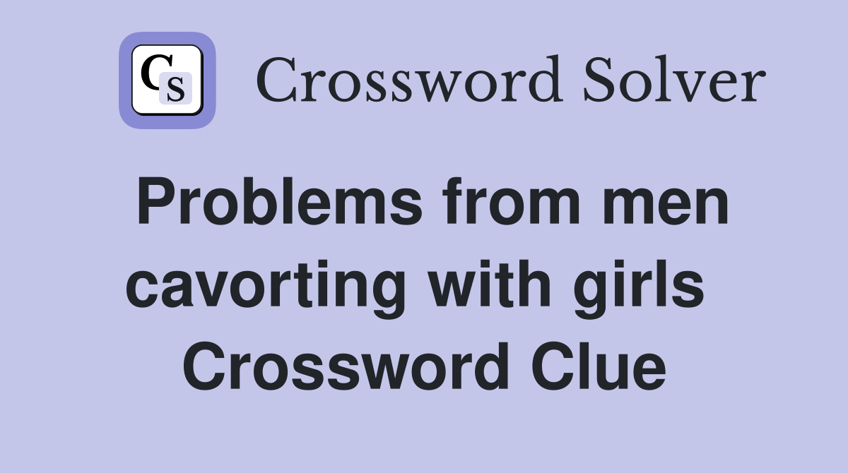 Problems from men cavorting with girls  Crossword Clue