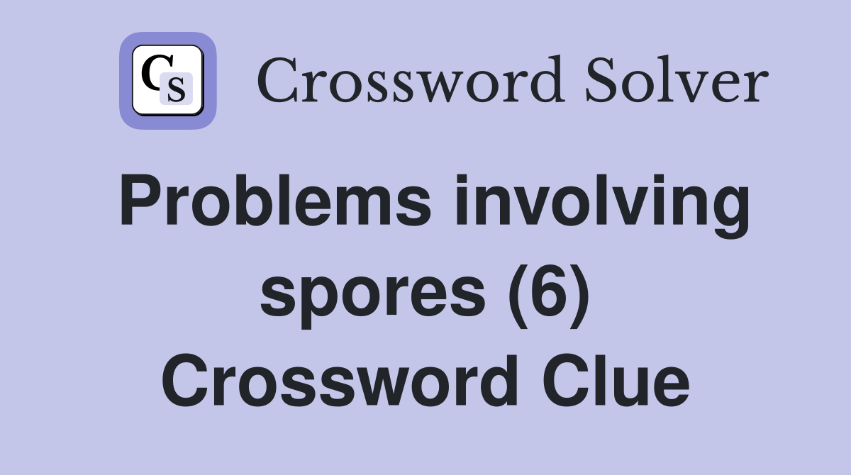 Problems involving spores (6) Crossword Clue