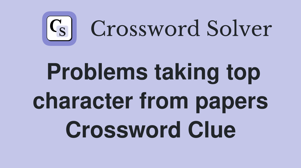Problems taking top character from papers Crossword Clue