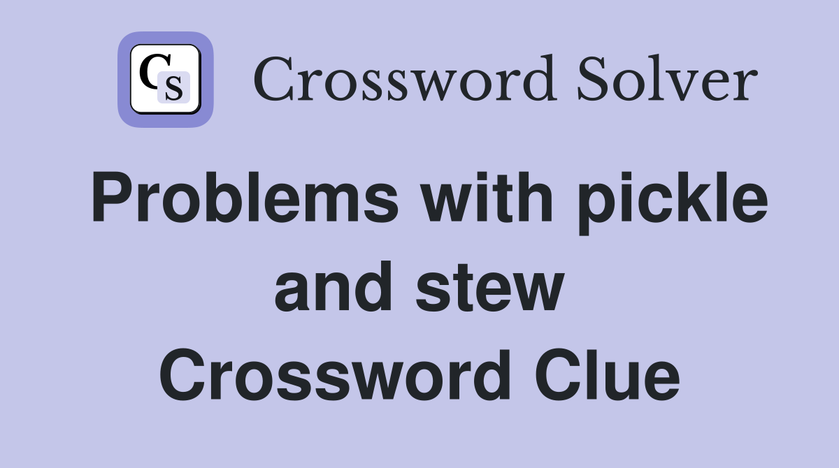 Problems with pickle and stew Crossword Clue